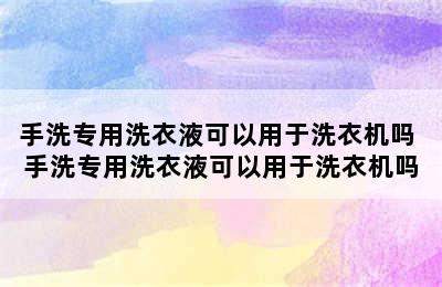 手洗专用洗衣液可以用于洗衣机吗 手洗专用洗衣液可以用于洗衣机吗